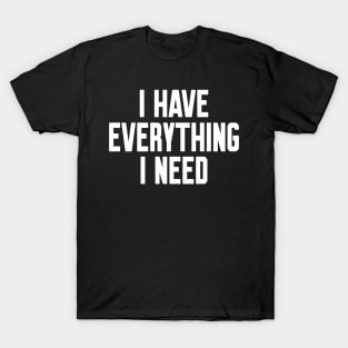 I have everything I need T-Shirt